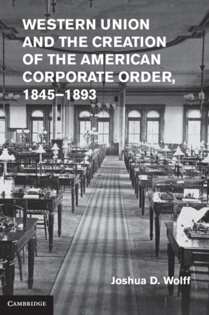 Western Union and the Creation of the American Corporate Order, 1845-1893