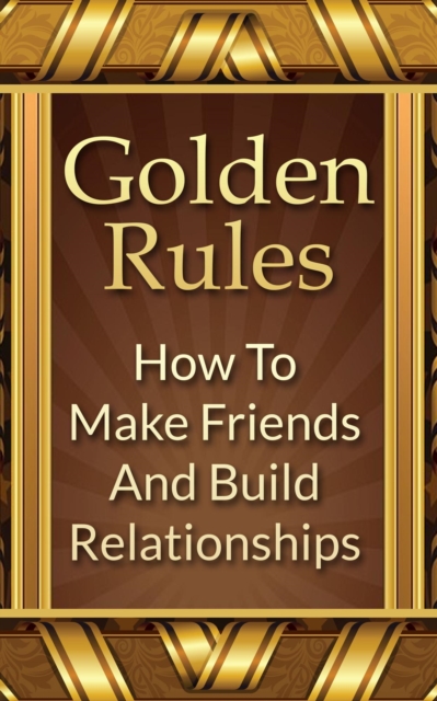 Golden Rules: How To Make Friends And Build Relationships