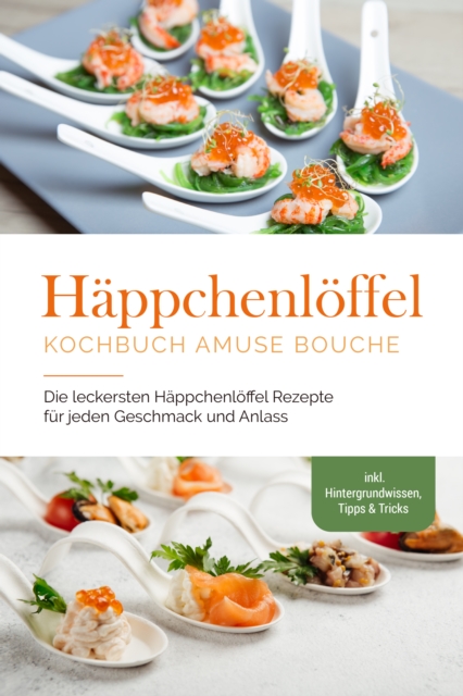 Häppchenlöffel Kochbuch amuse bouche: Die leckersten Häppchenlöffel Rezepte für jeden Geschmack und Anlass - inkl. Hintergrundwissen, Tipps & Tricks