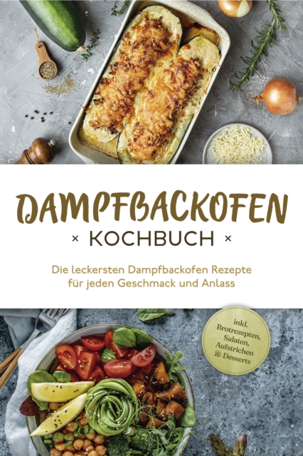 Dampfbackofen Kochbuch: Die leckersten Dampfbackofen Rezepte  für jeden Geschmack und Anlass - inkl. Brotrezepten, Salaten, Aufstrichen & Desserts