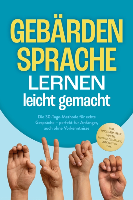 Gebardensprache lernen leicht gemacht: Die 30-Tage-Methode fur echte Gesprache - perfekt fur Anfanger, auch ohne Vorkenntnisse - inkl. Fingeralphabet, Zahlen, Notfall-Gebarden, Checklisten uvm.