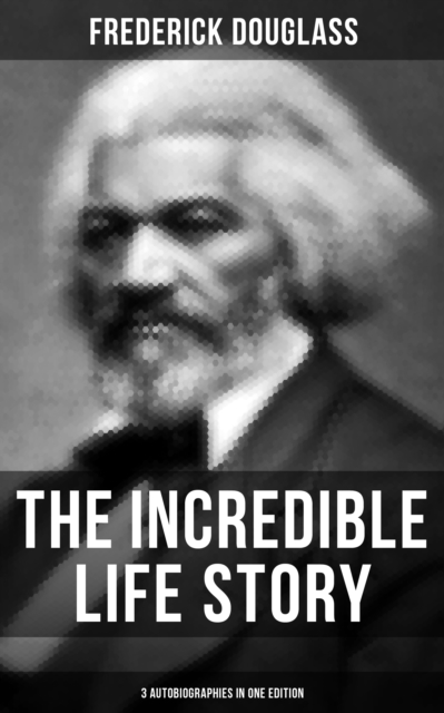 Incredible Life Story of Frederick Douglass (3 Autobiographies in One Edition)