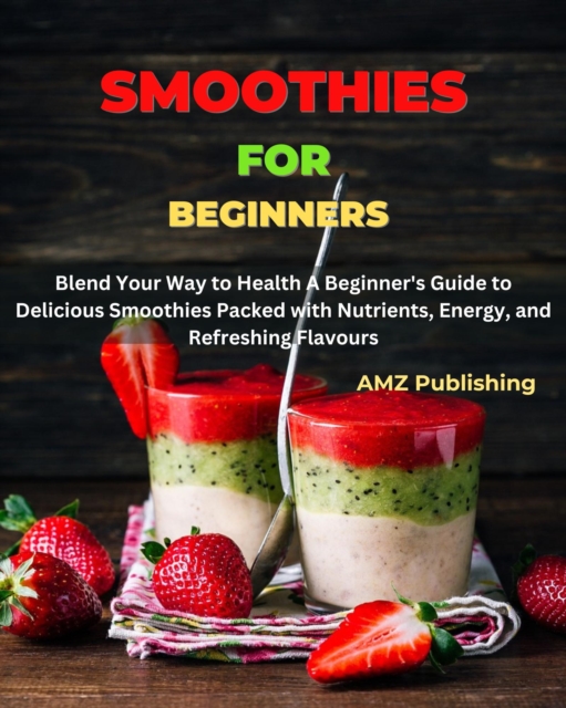 Smoothies for Beginners : Blend Your Way to Health A Beginner's Guide to Delicious Smoothies Packed with Nutrients, Energy, and Refreshing Flavours