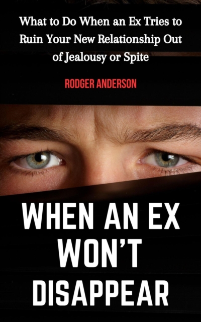 When an Ex Won't Disappear: What to Do When an Ex Tries to Ruin Your New Relationship out of Jealousy or Spite