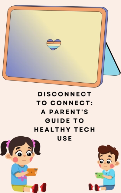 Disconnect to Connect: A Parent's Guide to Healthy Tech Use