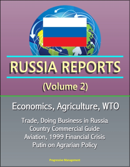 Russia Reports (Volume 2) - Economics, Agriculture, WTO, Trade, Doing Business in Russia, Country Commercial Guide, Aviation, 1999 Financial Crisis, Putin on Agrarian Policy