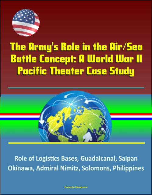 Army's Role in the Air/Sea Battle Concept: A World War II Pacific Theater Case Study - Role of Logistics Bases, Guadalcanal, Saipan, Okinawa, Admiral Nimitz, Solomons, Philippines