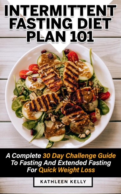 Intermittent Fasting Diet Plan 101: A Complete 30 Day Challenge Guide To Fasting And Extended Fasting For Quick Weight Loss