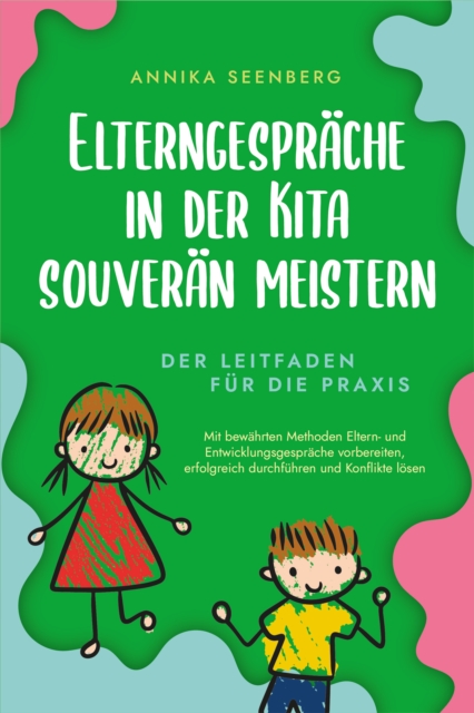 Elterngespräche in der Kita souverän meistern - Der Leitfaden für die Praxis: Mit bewährten Methoden Eltern- und Entwicklungsgespräche vorbereiten, erfolgreich durchführen und Konflikte lösen