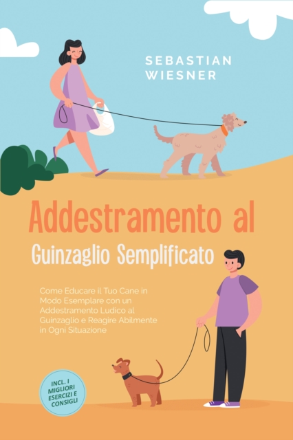 Addestramento al Guinzaglio Semplificato: Come Educare il Tuo Cane in Modo Esemplare con un Addestramento Ludico al Guinzaglio e Reagire Abilmente in Ogni Situazione - Inclusi i Migliori Esercizi e Consigli