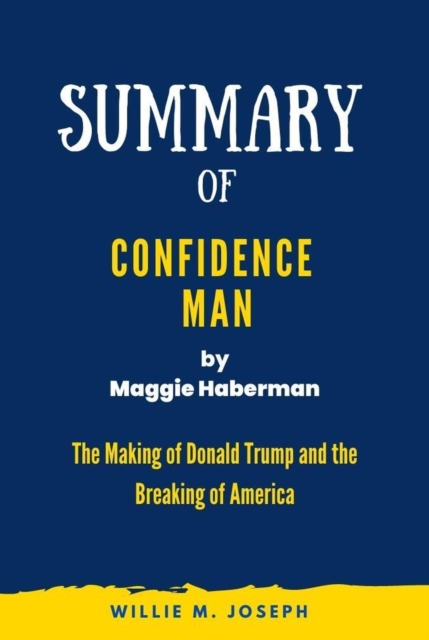 Summary of Confidence Man by Maggie Haberman: The Making of Donald Trump and the Breaking of America
