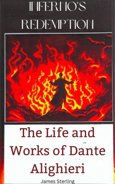 Inferno's Redemption: The Life and Works of Dante Alighieri