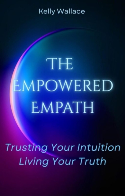 Empowered Empath: Trusting Your Intuition, Living Your Truth