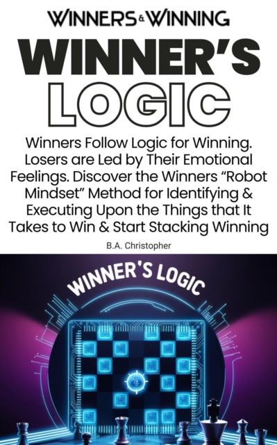 Winner's Logic - How to Find and Execute Logical Steps That Increase Winning in Everything You Do...