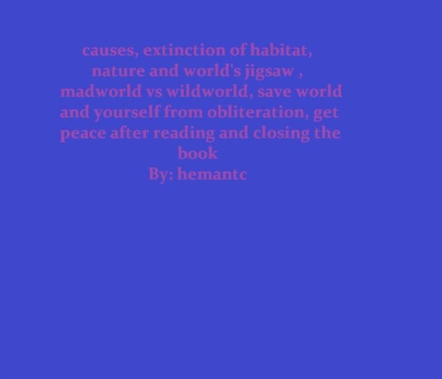 Causes, Extinction of habitat, Nature and World's Jigsaw , Madworld vs Wildworld, Save World and Yourself from Obliteration, get Peace after Reading