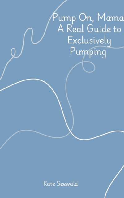Pump On, Mama: A Real Guide to Exclusively Pumping
