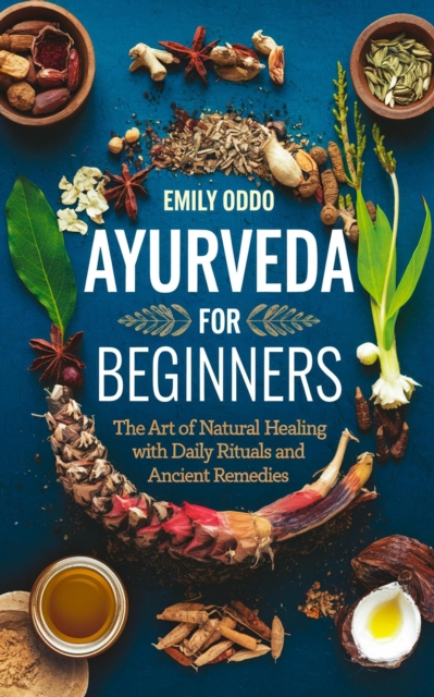 Ayurveda for Beginners: The Art of Natural Healing with Daily Rituals and Ancient Remedies