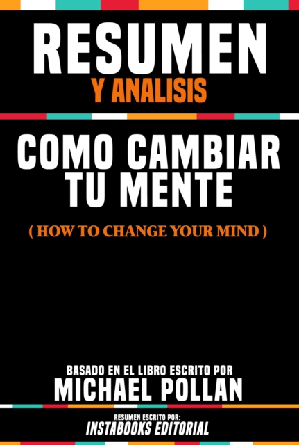 Resumen Y Analisis: Como Cambiar Tu Mente (How To Change Your Mind) - Basado En El Libro Escrito Por Michael Pollan