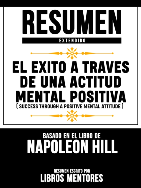 Resumen Extendido: El Exito A Traves De Una Actitud Mental Positiva (Success Through A Positive Mental Attitude) - Basado En El Libro De Napoleon Hill