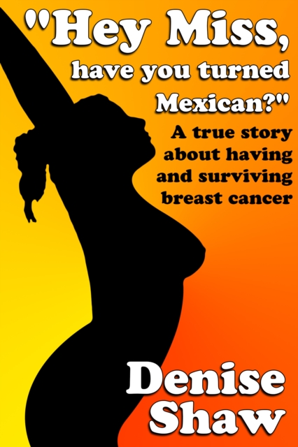 &quote;Hey Miss, Have You Turned Mexican?&quote; A True Story About Having and Surviving Breast Cancer