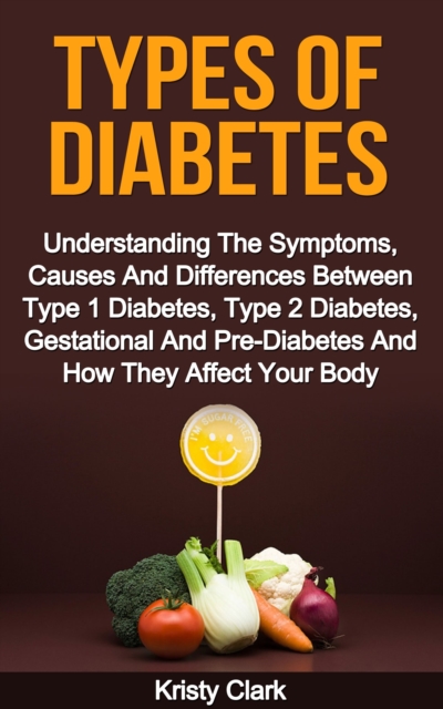 Types Of Diabetes: Understanding The Symptoms, Causes And Differences Between Type 1 Diabetes, Type 2 Diabetes, Gestational And Pre-Diabetes And How They Affect Your Body.