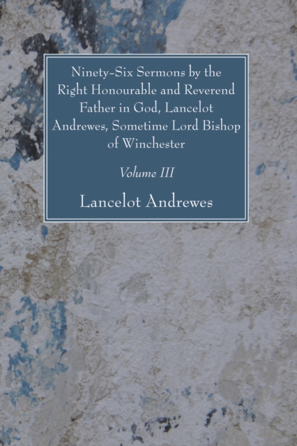 Ninety-Six Sermons by the Right Honourable and Reverend Father in God, Lancelot Andrewes, Sometime Lord Bishop of Winchester, Vol. III