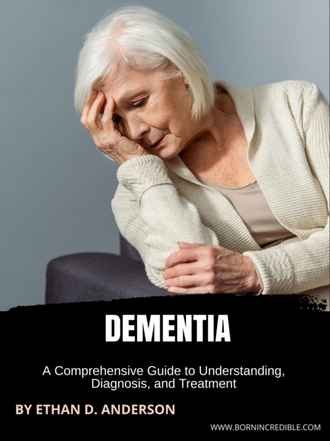 Dementia: A Comprehensive Guide to Understanding, Diagnosis, and Treatment