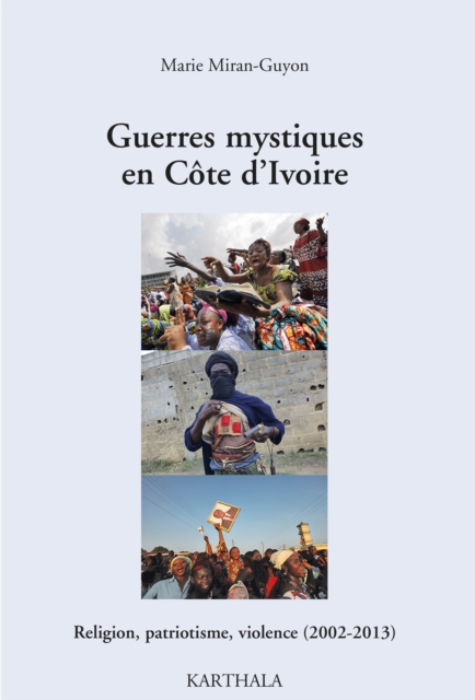 Guerres mystiques en Côte d’Ivoire - Religion, patriotisme, violence (2002-2013)