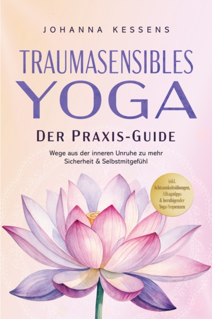 Traumasensibles Yoga - Der Praxis-Guide: Wege aus der inneren Unruhe zu mehr Sicherheit & Selbstmitgefuhl - inkl. Achtsamkeitsubungen, Alltagstipps & beruhigender Yoga-Sequenzen