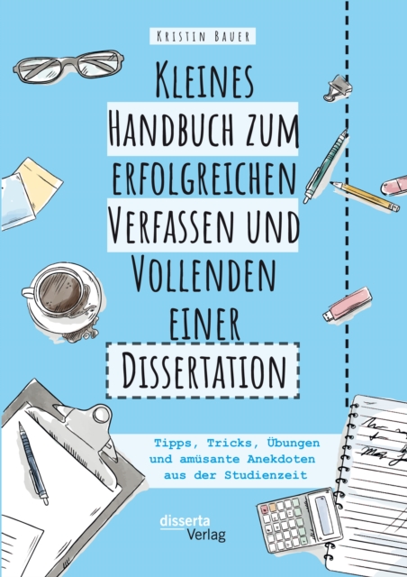 Kleines Handbuch zum erfolgreichen Verfassen und Vollenden einer Dissertation. Tipps, Tricks, Ubungen und amusante Anekdoten aus der Studienzeit