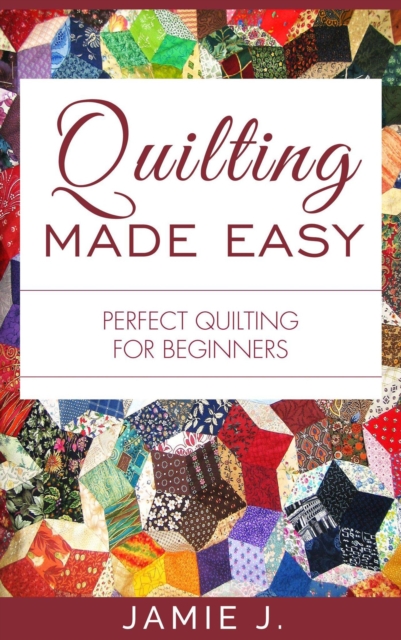 Quilting Made Easy: Perfect Quilting For Beginners