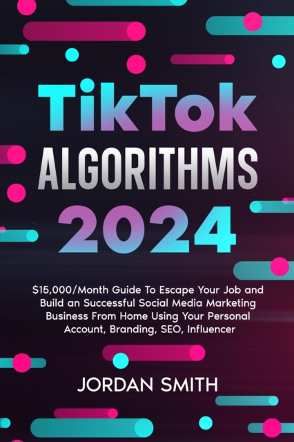 TikTok Algorithms 2025 $15,000/Month Guide To Escape Your Job And Build an Successful Social Media Marketing Business From Home Using Your Personal Account, Branding, SEO, Influencer