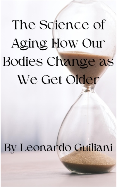 Science of Aging How Our Bodies Change as We Get Older