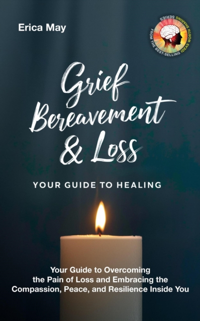 Grief, Bereavement & Loss; Your Guide to Healing: Your Guide to Overcoming the Pain of Loss and Embracing the Compassion, Peace, and Resilience Inside You