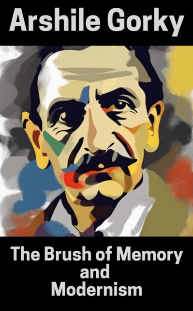 Arshile Gorky : The Brush of Memory and Modernism