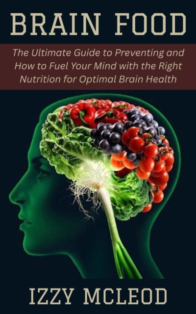Brain Food: The Ultimate Guide to Preventing and How to Fuel Your Mind with the Right Nutrition for Optimal Brain Health