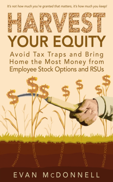 Harvest Your Equity - Avoid Tax Traps and Bring Home the Most Money from Employee Stock Options and RSUs