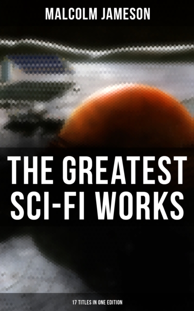 Greatest Sci-Fi Works of Malcolm Jameson - 17 Titles in One Edition