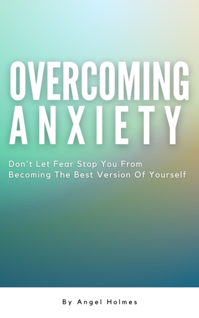 Overcoming Anxiety - Don't Let Fear Stop You From Becoming The Best Version Of Yourself