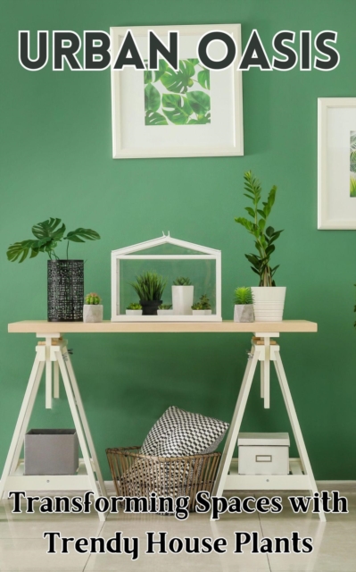 Urban Oasis :  Transforming Spaces with Trendy House Plants