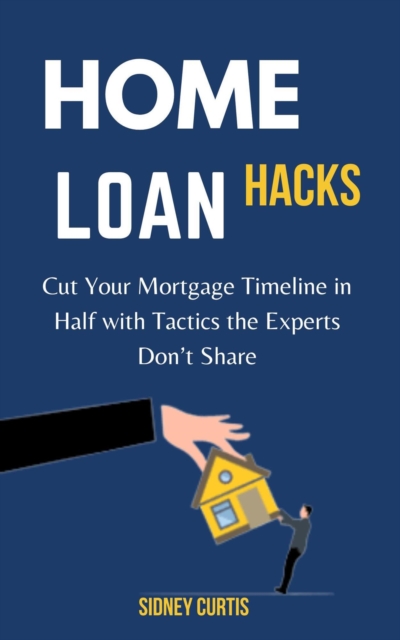 Home Loan Hacks: Cut Your Mortgage Timeline in Half with Tactics the Experts Don't Share