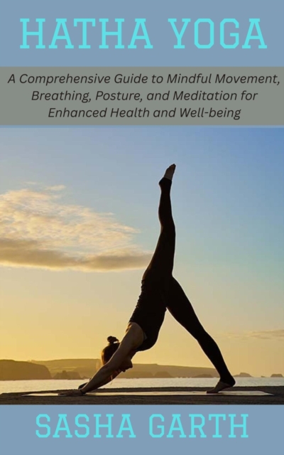 Hatha Yoga: A Comprehensive Guide to Mindful Movement, Breathing, Posture, and Meditation for Enhanced Health and Well-being