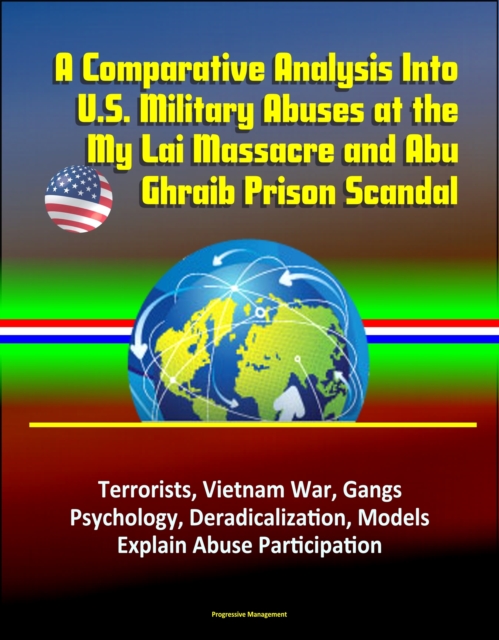 Comparative Analysis Into U.S. Military Abuses at the My Lai Massacre and Abu Ghraib Prison Scandal: Terrorists, Vietnam War, Gangs, Psychology, Deradicalization, Models Explain Abuse Participation