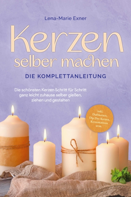 Kerzen selber machen - Die Komplettanleitung: Die schönsten Kerzen Schritt für Schritt ganz leicht zuhause selber gießen, ziehen und gestalten -inkl. Duftkerzen, Dip Dye Kerzen, Kerzentattoos uvm.