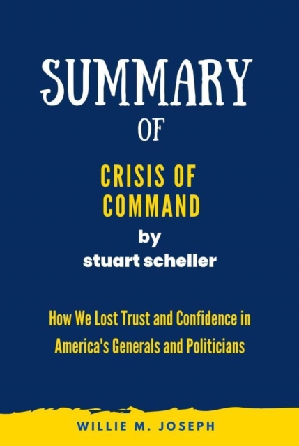 Summary of Crisis of Command by stuart scheller: How We Lost Trust and Confidence in America's Generals and Politicians