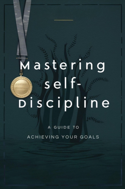 Mastering Self-Discipline: a Guide to Achieving Your Goals