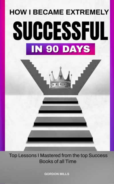 How i Became Extremely Successful in 90 Days :  Top Lessons i Mastered From the top Success Books of all Time