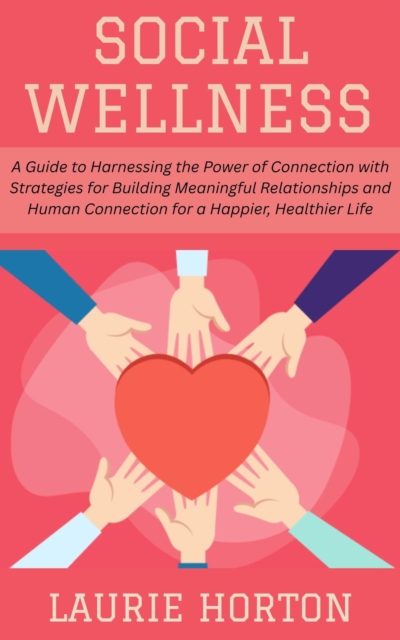 Social Wellness:  A Guide to Harnessing the Power of Connection with Strategies for Building Meaningful Relationships and Human Connection for a Happier, Healthier Life