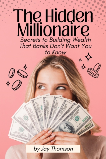 Hidden Millionaire: Secrets to Building Wealth That Banks Don't Want You to Know