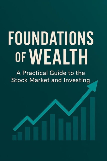 Foundations of Wealth: A Practical Guide to the Stock Market and Investing